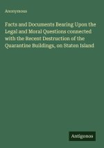 Facts and Documents Bearing Upon the Legal and Moral Questions connected with the Recent Destruction of the Quarantine Buildings, on Staten Island
