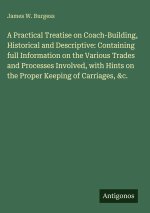 A Practical Treatise on Coach-Building, Historical and Descriptive: Containing full Information on the Various Trades and Processes Involved, with Hin