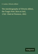 The Autobiography of Vittorio Alfieri, the Tragic Poet. Born at Asti, 1749--Died at Florence, 1803