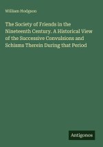 The Society of Friends in the Nineteenth Century. A Historical View of the Successive Convulsions and Schisms Therein During that Period
