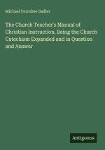 The Church Teacher's Manual of Christian Instruction. Being the Church Catechism Expanded and in Question and Answer