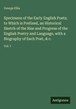 Specimens of the Early English Poets; to Which is Prefixed, an Historical Sketch of the Rise and Progress of the English Poetry and Language, with a B