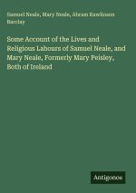 Some Account of the Lives and Religious Labours of Samuel Neale, and Mary Neale, Formerly Mary Peisley, Both of Ireland