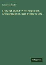 Franz von Baader's Vorlesungen und Erläuterungen zu Jacob Böhme's Lehre