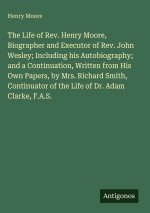 The Life of Rev. Henry Moore, Biographer and Executor of Rev. John Wesley; Including his Autobiography; and a Continuation, Written from His Own Paper
