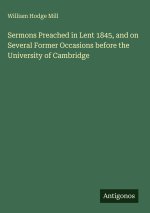 Sermons Preached in Lent 1845, and on Several Former Occasions before the University of Cambridge