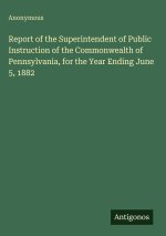 Report of the Superintendent of Public Instruction of the Commonwealth of  Pennsylvania, for the Year Ending June 5, 1882