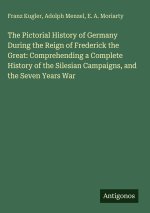 The Pictorial History of Germany During the Reign of Frederick the Great: Comprehending a Complete History of the Silesian Campaigns, and the Seven Ye
