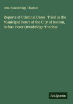 Reports of Criminal Cases, Tried in the Municipal Court of the City of Boston, before Peter Oxenbridge Thacher