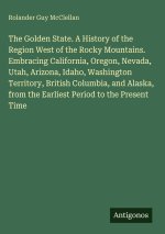 The Golden State. A History of the Region West of the Rocky Mountains. Embracing California, Oregon, Nevada, Utah, Arizona, Idaho, Washington Territor