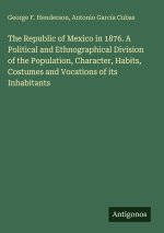 The Republic of Mexico in 1876. A Political and Ethnographical Division of the Population, Character, Habits, Costumes and Vocations of its Inhabitant