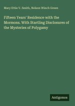 Fifteen Years' Residence with the Mormons. With Startling Disclosures of the Mysteries of Polygamy