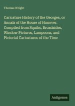 Caricature History of the Georges, or Annals of the House of Hanover. Compiled from Squibs, Broadsides, Window Pictures, Lampoons, and Pictorial Caric