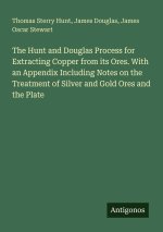 The Hunt and Douglas Process for Extracting Copper from its Ores. With an Appendix Including Notes on the Treatment of Silver and Gold Ores and the Pl
