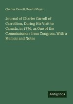 Journal of Charles Carroll of Carrollton, During His Visit to Canada, in 1776, as One of the Commissioners from Congress. With a Memoir and Notes