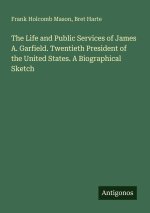 The Life and Public Services of James A. Garfield. Twentieth President of the United States. A Biographical Sketch