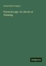 Practical Logic. Or, the Art of Thinking