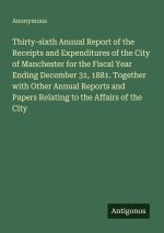 Thirty-sixth Anuual Report of the Receipts and Expenditures of the City of Manchester for the Fiscal Year Ending December 31, 1881. Together with Othe