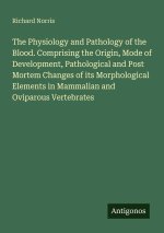 The Physiology and Pathology of the Blood. Comprising the Origin, Mode of Development, Pathological and Post Mortem Changes of its Morphological Eleme