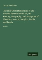 The Five Great Monarchies of the Ancient Eastern World. Or, the History, Geography, and Antiquites of Chald¿a, Assyria, Babylon, Media, and Persia