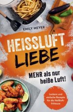 Heißluft-Liebe - Mehr als nur heiße Luft!: Leckere und einfache Rezepte für die Heißluftfritteuse