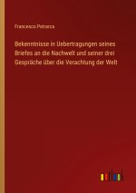 Bekenntnisse in Uebertragungen seines Briefes an die Nachwelt und seiner drei Gespräche über die Verachtung der Welt
