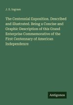 The Centennial Exposition. Described and illustrated. Being a Concise and Graphic Description of this Grand Enterprise Commemorative of the First Cent