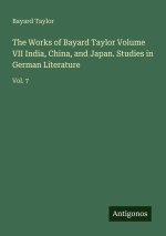 The Works of Bayard Taylor Volume VII India, China, and Japan. Studies in German Literature