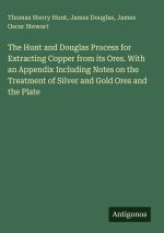 The Hunt and Douglas Process for Extracting Copper from its Ores. With an Appendix Including Notes on the Treatment of Silver and Gold Ores and the Pl