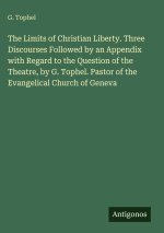 The Limits of Christian Liberty. Three Discourses Followed by an Appendix with Regard to the Question of the Theatre, by G. Tophel. Pastor of the Evan