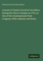 Journal of Charles Carroll of Carrollton, During His Visit to Canada, in 1776, as One of the Commissioners from Congress. With a Memoir and Notes
