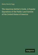 The American Settler's Guide. A Popular Exposition of the Public Land System of the United States of America