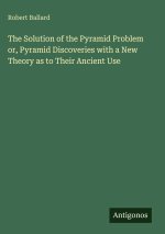 The Solution of the Pyramid Problem or, Pyramid Discoveries with a New Theory as to Their Ancient Use
