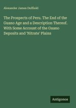 The Prospects of Peru. The End of the Guano Age and a Description Thereof. With Some Account of the Guano Deposits and 'Nitrate' Plains