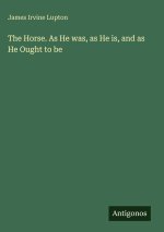 The Horse. As He was, as He is, and as He Ought to be