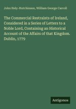 The Commercial Restraints of Ireland, Considered in a Series of Letters to a Noble Lord, Containing an Historical Account of the Affairs of that Kingd