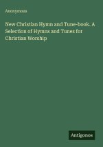New Christian Hymn and Tune-book. A Selection of Hymns and Tunes for Christian Worship