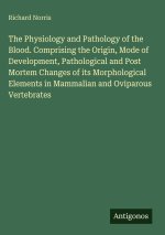 The Physiology and Pathology of the Blood. Comprising the Origin, Mode of Development, Pathological and Post Mortem Changes of its Morphological Eleme