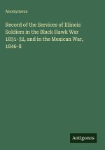 Record of the Services of Illinois Soldiers in the Black Hawk War 1831-32, and in the Mexican War, 1846-8
