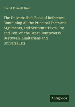 The Universalist's Book of Reference. Containing All the Principal Facts and Arguments, and Scripture Texts, Pro and Con, on the Great Controversy Bee