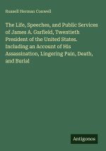 The Life, Speeches, and Public Services of James A. Garfield, Twentieth President of the United States. Including an Account of His Assassination, Lin
