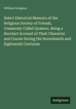 Select Historical Memoirs of the Religious Society of Friends, Commonly Called Quakers. Being a Succinct Account of Their Character and Course During