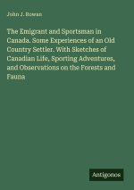 The Emigrant and Sportsman in Canada. Some Experiences of an Old Country Settler. With Sketches of Canadian Life, Sporting Adventures, and Observation