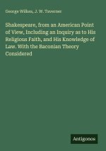 Shakespeare, from an American Point of View, Including an Inquiry as to His Religious Faith, and His Knowledge of Law. With the Baconian Theory Consid