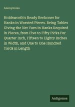 Holdsworth's Ready Reckoner for Hanks in Worsted Pieces. Being Tables Giving the Net Yarn in Hanks Required in Pieces, from Five to Fifty Picks Per Qu