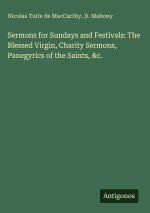 Sermons for Sundays and Festivals: The Blessed Virgin, Charity Sermons, Panegyrics of the Saints, &c.
