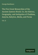 The Five Great Monarchies of the Ancient Eastern World. Or, the History, Geography, and Antiquites of Chald¿a, Assyria, Babylon, Media, and Persia