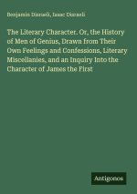 The Literary Character. Or, the History of Men of Genius, Drawn from Their Own Feelings and Confessions, Literary Miscellanies, and an Inquiry Into th
