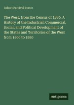 The West, from the Census of 1880. A History of the Industrial, Commercial, Social, and Political Development of the States and Territories of the Wes