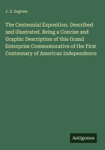 The Centennial Exposition. Described and illustrated. Being a Concise and Graphic Description of this Grand Enterprise Commemorative of the First Cent